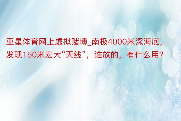 亚星体育网上虚拟赌博_南极4000米深海底，发现150米宏大“天线”，谁放的，有什么用？