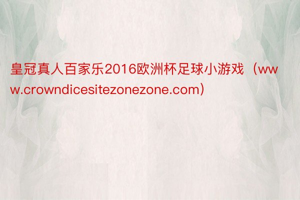 皇冠真人百家乐2016欧洲杯足球小游戏（www.crowndicesitezonezone.com）