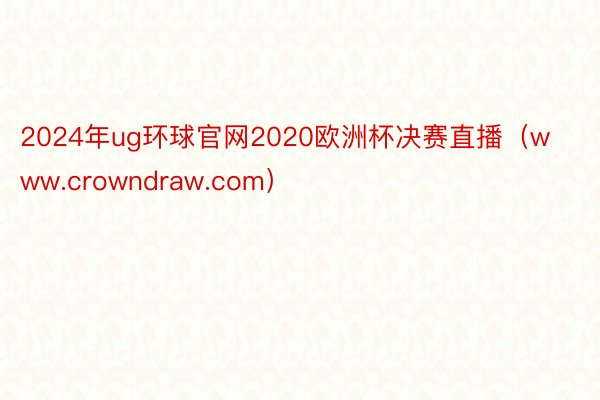 2024年ug环球官网2020欧洲杯决赛直播（www.crowndraw.com）