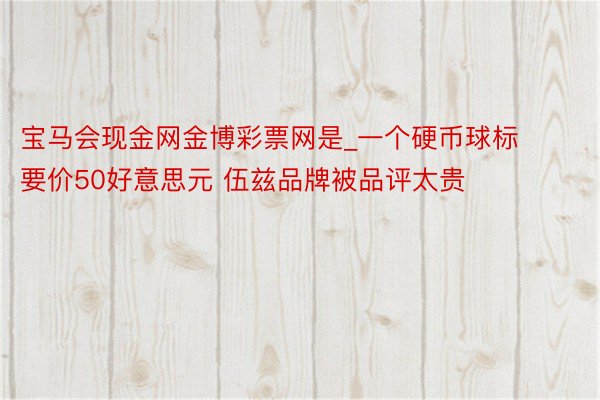 宝马会现金网金博彩票网是_一个硬币球标要价50好意思元 伍兹品牌被品评太贵