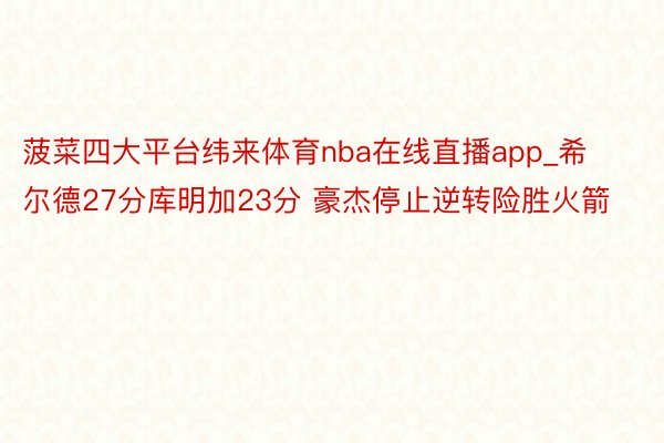 菠菜四大平台纬来体育nba在线直播app_希尔德27分库明加23分 豪杰停止逆转险胜火箭