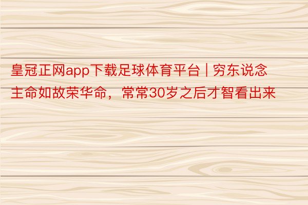 皇冠正网app下载足球体育平台 | 穷东说念主命如故荣华命，常常30岁之后才智看出来