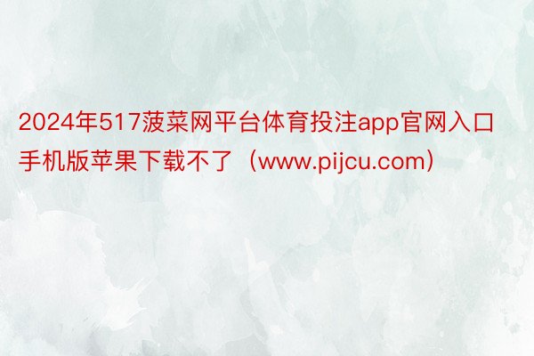 2024年517菠菜网平台体育投注app官网入口手机版苹果下载不了（www.pijcu.com）