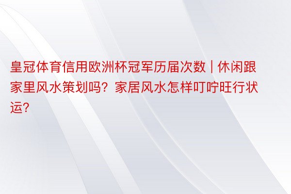 皇冠体育信用欧洲杯冠军历届次数 | 休闲跟家里风水策划吗？家居风水怎样叮咛旺行状运？