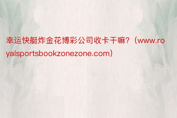 幸运快艇炸金花博彩公司收卡干嘛?（www.royalsportsbookzonezone.com）