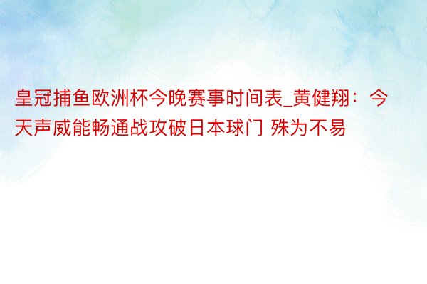 皇冠捕鱼欧洲杯今晚赛事时间表_黄健翔：今天声威能畅通战攻破日本球门 殊为不易