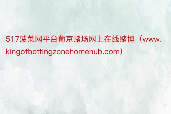 517菠菜网平台葡京赌场网上在线赌博（www.kingofbettingzonehomehub.com）