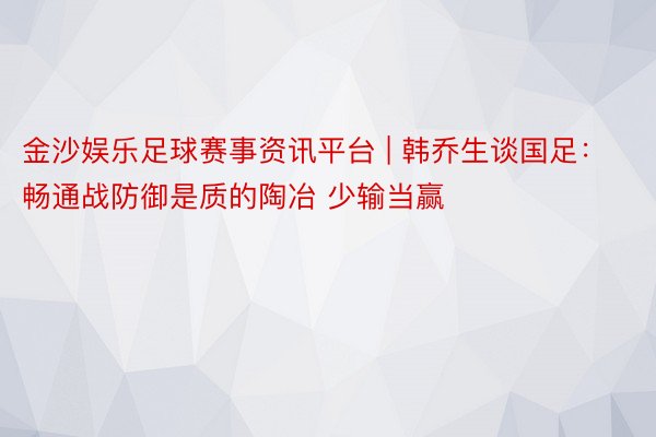 金沙娱乐足球赛事资讯平台 | 韩乔生谈国足：畅通战防御是质的陶冶 少输当赢