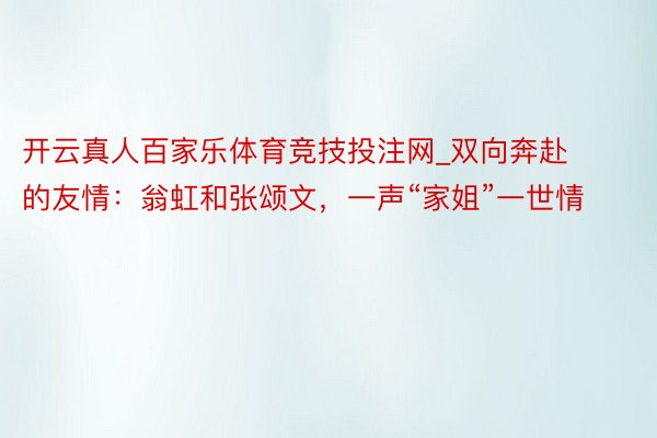 开云真人百家乐体育竞技投注网_双向奔赴的友情：翁虹和张颂文，一声“家姐”一世情