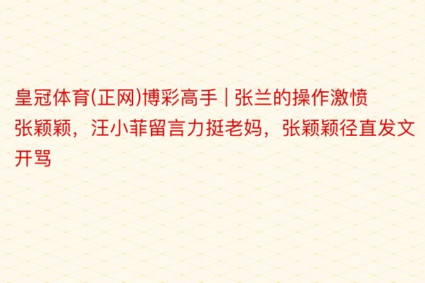 皇冠体育(正网)博彩高手 | 张兰的操作激愤张颖颖，汪小菲留言力挺老妈，张颖颖径直发文开骂