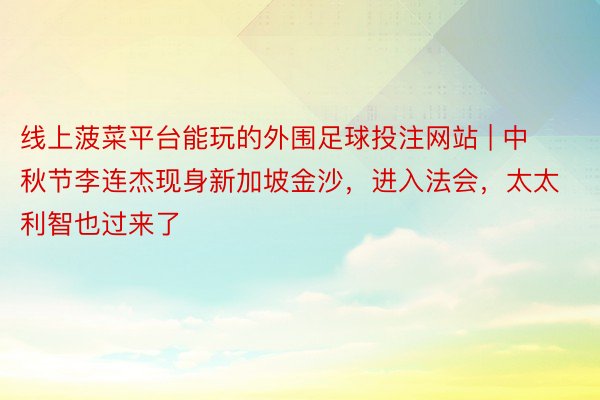 线上菠菜平台能玩的外围足球投注网站 | 中秋节李连杰现身新加坡金沙，进入法会，太太利智也过来了