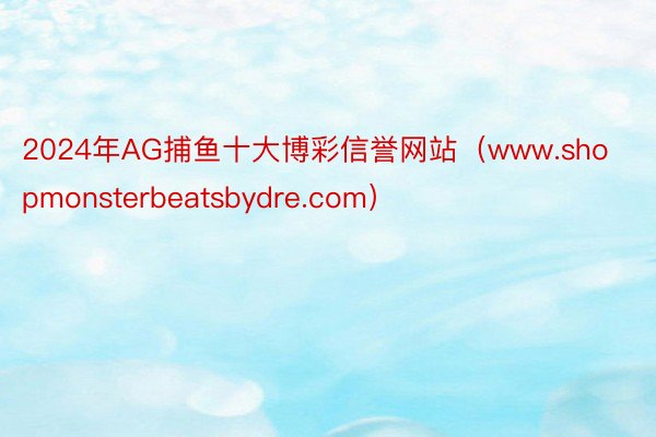 2024年AG捕鱼十大博彩信誉网站（www.shopmonsterbeatsbydre.com）