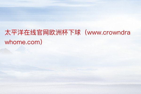 太平洋在线官网欧洲杯下球（www.crowndrawhome.com）