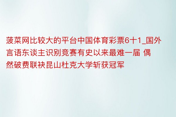 菠菜网比较大的平台中国体育彩票6十1_国外言语东谈主识别竞赛有史以来最难一届 偶然破费联袂昆山杜克大学斩获冠军