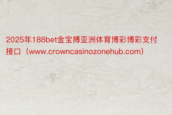 2025年188bet金宝搏亚洲体育博彩博彩支付接口（www.crowncasinozonehub.com）