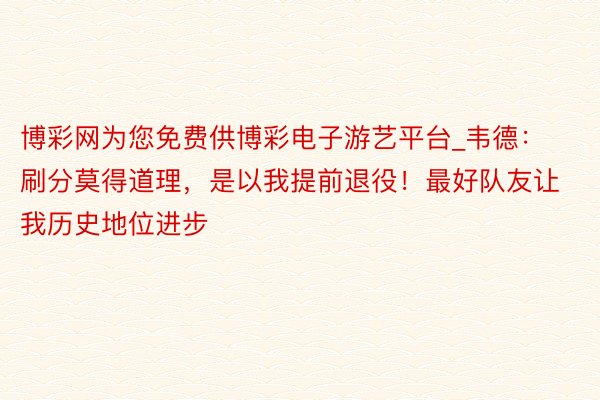 博彩网为您免费供博彩电子游艺平台_韦德：刷分莫得道理，是以我提前退役！最好队友让我历史地位进步