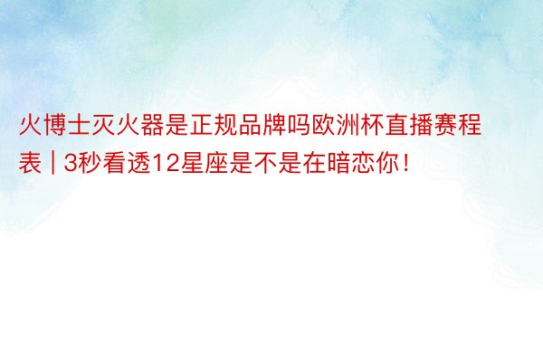 火博士灭火器是正规品牌吗欧洲杯直播赛程表 | 3秒看透12星座是不是在暗恋你！