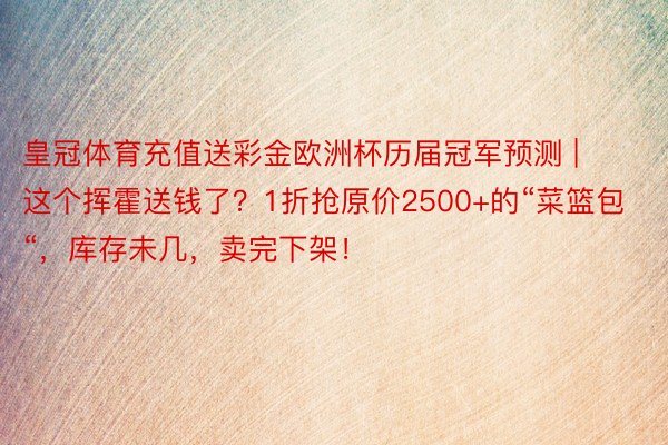 皇冠体育充值送彩金欧洲杯历届冠军预测 | 这个挥霍送钱了？1折抢原价2500+的“菜篮包“，库存未几，卖完下架！