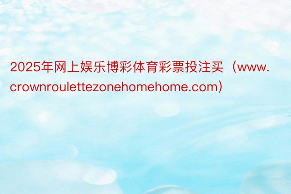 2025年网上娱乐博彩体育彩票投注买（www.crownroulettezonehomehome.com）