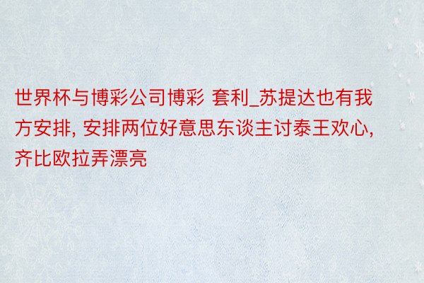 世界杯与博彩公司博彩 套利_苏提达也有我方安排, 安排两位好意思东谈主讨泰王欢心, 齐比欧拉弄漂亮