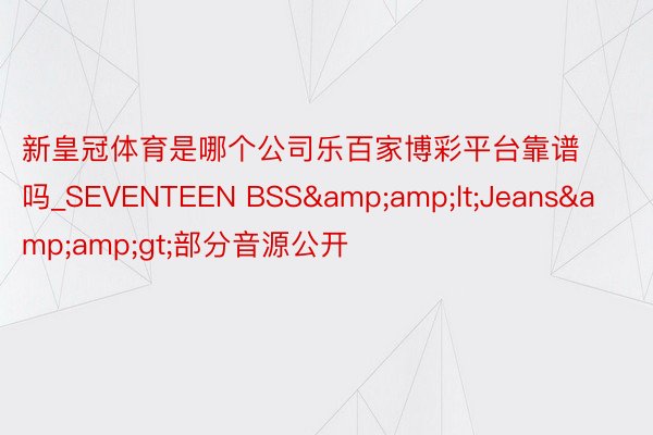 新皇冠体育是哪个公司乐百家博彩平台靠谱吗_SEVENTEEN BSS&amp;lt;Jeans&amp;gt;部分音源公开