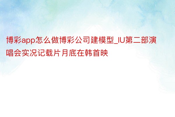 博彩app怎么做博彩公司建模型_IU第二部演唱会实况记载片月底在韩首映