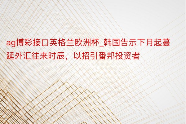 ag博彩接口英格兰欧洲杯_韩国告示下月起蔓延外汇往来时辰，以招引番邦投资者